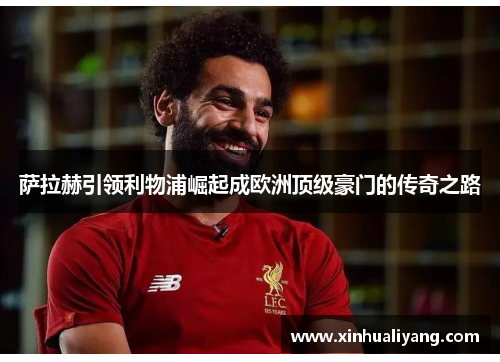 萨拉赫引领利物浦崛起成欧洲顶级豪门的传奇之路
