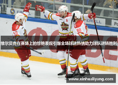 维尔贝克在赛场上的惊艳表现引爆全场球迷热情助力球队逆转胜利