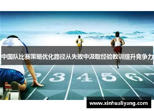 中国队比赛策略优化路径从失败中汲取经验教训提升竞争力