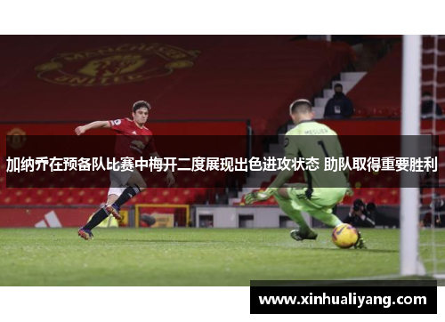加纳乔在预备队比赛中梅开二度展现出色进攻状态 助队取得重要胜利