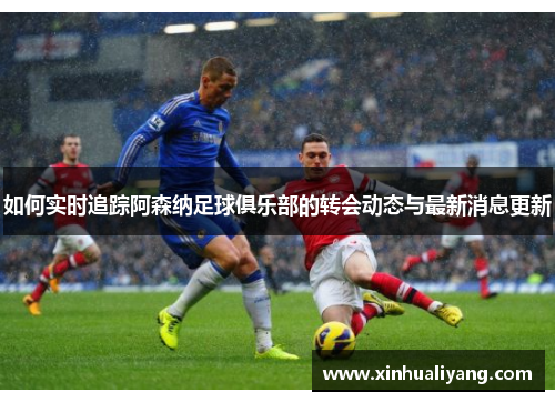 如何实时追踪阿森纳足球俱乐部的转会动态与最新消息更新