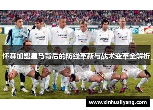 怀森加盟皇马背后的防线革新与战术变革全解析