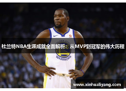 杜兰特NBA生涯成就全面解析：从MVP到冠军的伟大历程