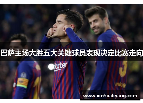 巴萨主场大胜五大关键球员表现决定比赛走向