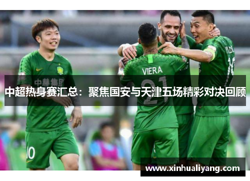 中超热身赛汇总：聚焦国安与天津五场精彩对决回顾