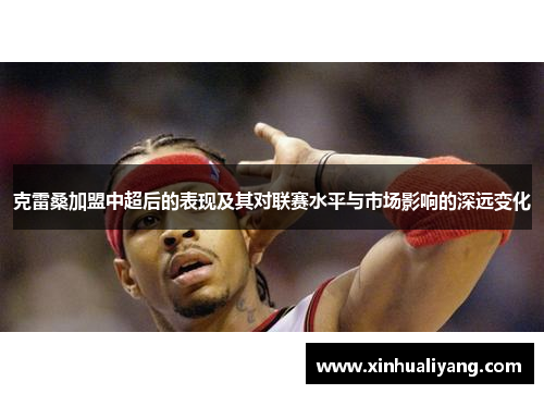 克雷桑加盟中超后的表现及其对联赛水平与市场影响的深远变化