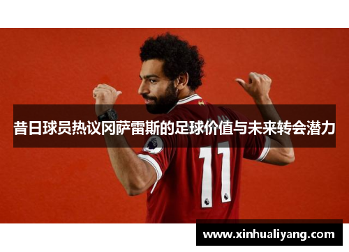 昔日球员热议冈萨雷斯的足球价值与未来转会潜力