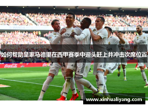 如何帮助皇家马德里在西甲赛季中迎头赶上并冲击次席位置