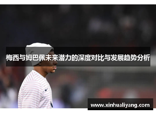 梅西与姆巴佩未来潜力的深度对比与发展趋势分析