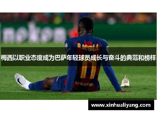 梅西以职业态度成为巴萨年轻球员成长与奋斗的典范和榜样