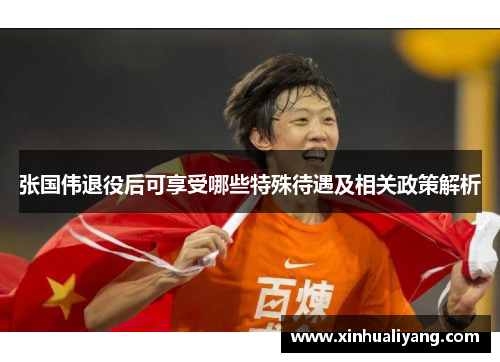 张国伟退役后可享受哪些特殊待遇及相关政策解析