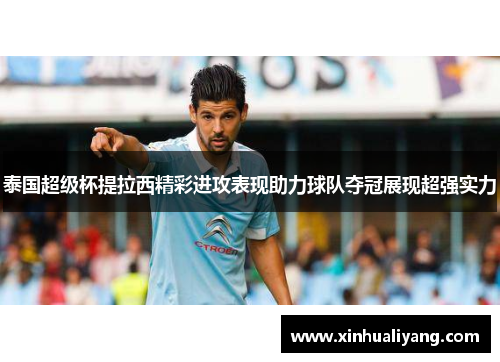 泰国超级杯提拉西精彩进攻表现助力球队夺冠展现超强实力