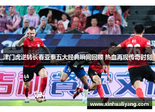 津门虎逆转长春亚泰五大经典瞬间回顾 热血再现传奇时刻