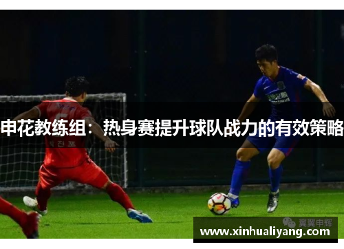 申花教练组：热身赛提升球队战力的有效策略