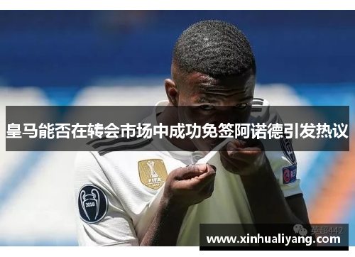 皇马能否在转会市场中成功免签阿诺德引发热议