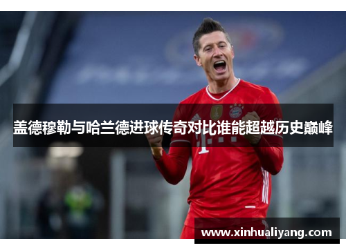 盖德穆勒与哈兰德进球传奇对比谁能超越历史巅峰