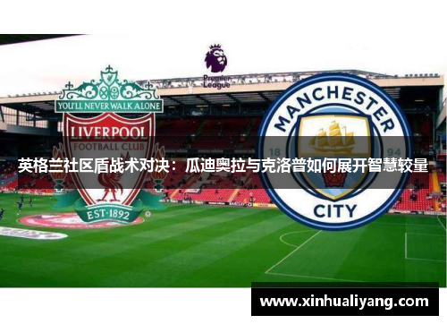 英格兰社区盾战术对决：瓜迪奥拉与克洛普如何展开智慧较量