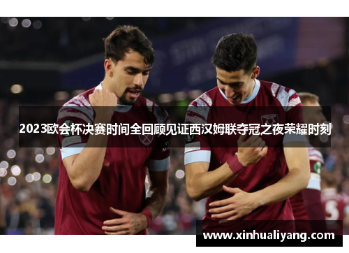 2023欧会杯决赛时间全回顾见证西汉姆联夺冠之夜荣耀时刻