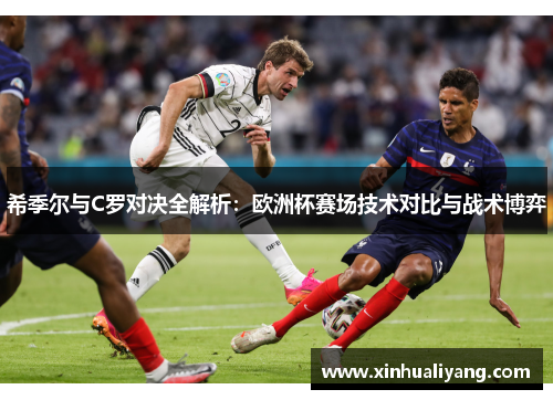 希季尔与C罗对决全解析：欧洲杯赛场技术对比与战术博弈