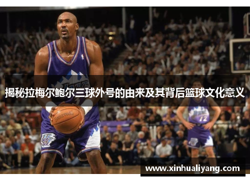 揭秘拉梅尔鲍尔三球外号的由来及其背后篮球文化意义