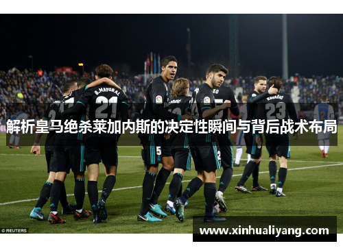 解析皇马绝杀莱加内斯的决定性瞬间与背后战术布局