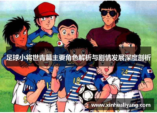 足球小将世青篇主要角色解析与剧情发展深度剖析