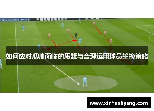 如何应对瓜帅面临的质疑与合理运用球员轮换策略