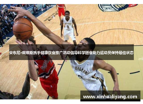 安东尼·戴维斯携手健康饮食推广活动倡导科学膳食助力运动员保持最佳状态