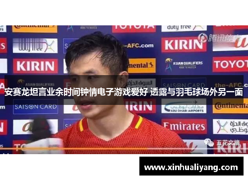 安赛龙坦言业余时间钟情电子游戏爱好 透露与羽毛球场外另一面