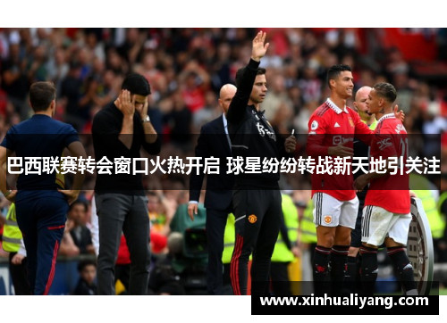 巴西联赛转会窗口火热开启 球星纷纷转战新天地引关注