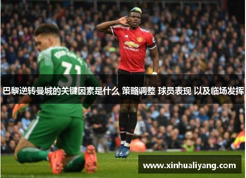 巴黎逆转曼城的关键因素是什么 策略调整 球员表现 以及临场发挥