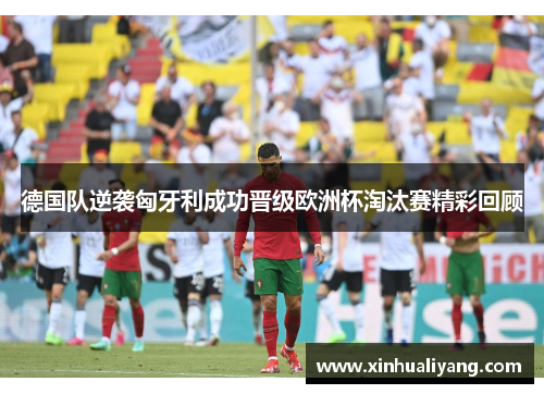 德国队逆袭匈牙利成功晋级欧洲杯淘汰赛精彩回顾