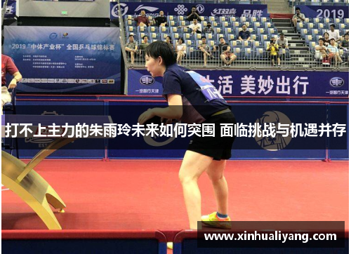 打不上主力的朱雨玲未来如何突围 面临挑战与机遇并存 打不上主力的朱雨玲未来如何突围 面临挑战与机遇并存